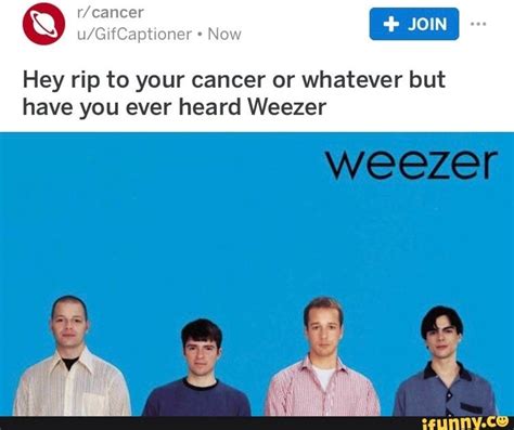 Hey Rip To Your Cancer Or Whatever But Have You Ever Heard Weezer