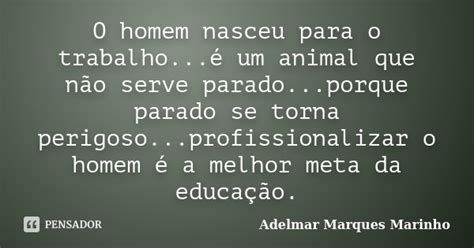 O Homem Nasceu Para O Trabalho é Um Adelmar Marques Marinho Pensador