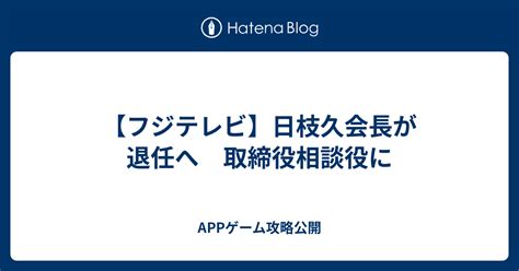 【フジテレビ】日枝久会長が退任へ 取締役相談役に Appゲーム攻略公開