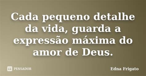 Cada Pequeno Detalhe Da Vida Guarda A Edna Frigato Pensador