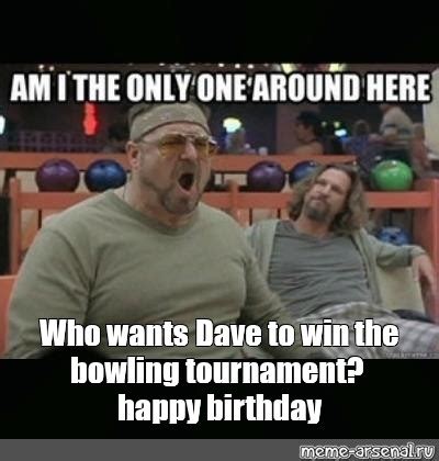 Meme Who Wants Dave To Win The Bowling Tournament Happy Birthday