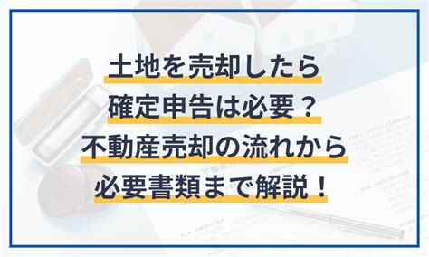 土地を売却したら確定申告は必要？不動産売却の流れから必要書類まで解説！ マネーフォワード クラウド