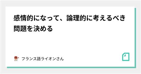 感情的になって、論理的に考えるべき問題を決める｜あ