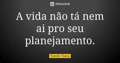 A Vida Não Tá Nem Ai Pro Seu Nando Viana Pensador