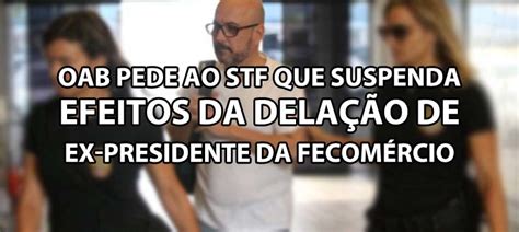 Oab Pede Ao Stf Que Suspenda Efeitos Da Dela O De Ex Presidente Da