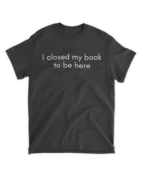 I Closed My Book To Be Here Book Lovers Tatata