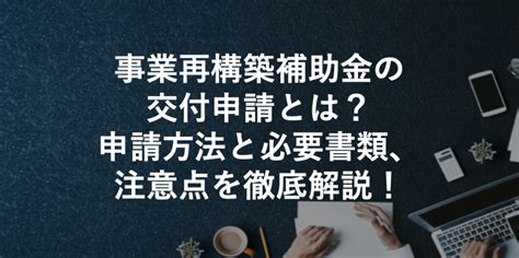 【202411】事業再構築補助金の交付申請とは？申請方法と必要書類、書き方を解説！ 補助金プラス