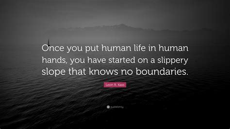 Leon R Kass Quote Once You Put Human Life In Human Hands You Have