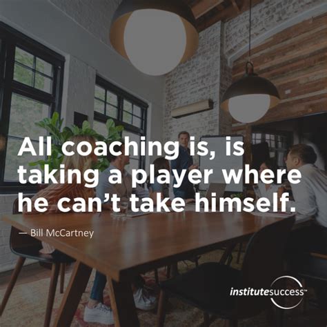 All coaching is, is taking a player where he can’t take himself. Bill ...