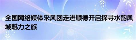 全国网络媒体采风团走进顺德开启探寻水韵凤城魅力之旅🐽🐏草根科学网