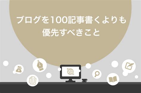 【悲報】ブログを100記事書いたら稼げるはウソ？理由や優先すべきポイント6つを解説 Brain Media