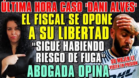 Ltima Hora Caso Dani Alves El Fiscal Se Opone A Su Libertad Su