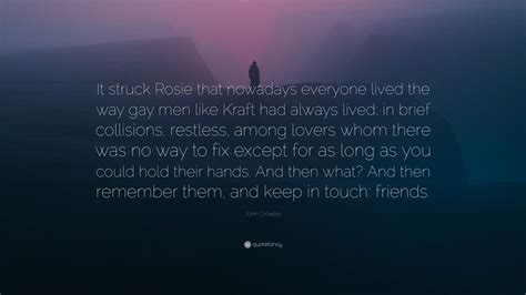 John Crowley Quote It Struck Rosie That Nowadays Everyone Lived The Way Gay Men Like Kraft Had