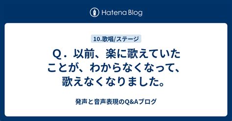 Q．以前、楽に歌えていたことが、わからなくなって、歌えなくなりました。 発声と音声表現のqandaブログ