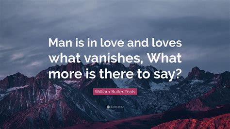 William Butler Yeats Quote “man Is In Love And Loves What Vanishes What More Is There To Say”