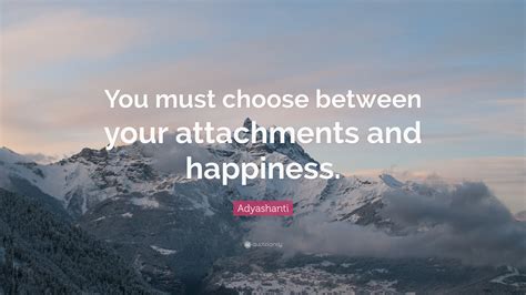 Adyashanti Quote: “You must choose between your attachments and happiness.”