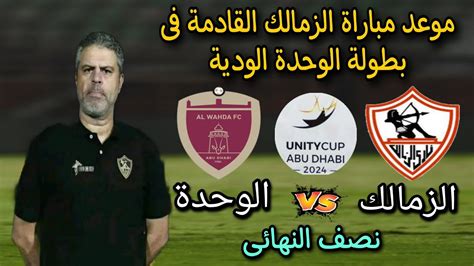 موعد مباراة الزمالك والوحدة الإماراتى القادمة فى بطولة الوحدة الودية