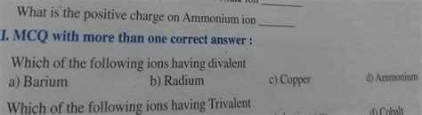 What is the positive charge on Ammonium ion I. MCQ with more than one cor..