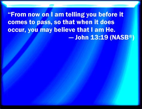 John 13:19 Now I tell you before it come, that, when it is come to pass ...