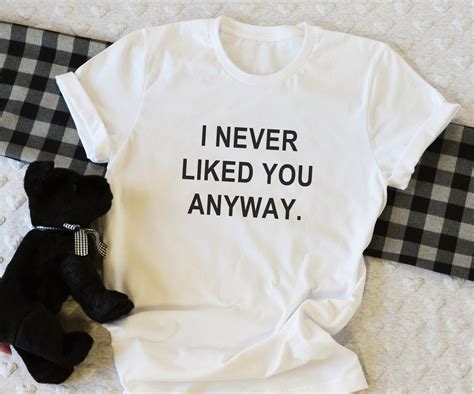 I Never Liked You Anyway Funny Shirts T Shirts Quote Shirt Etsy