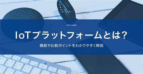 Iotプラットフォームとは？機能や比較ポイントをわかりやすく解説 キッセイコムテック ビジネスソリューション