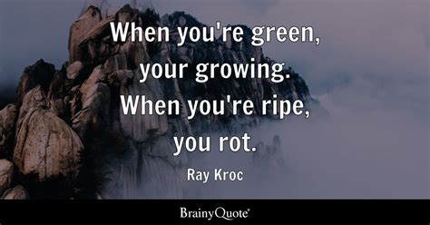 Ray Kroc - When you're green, your growing. When you're...