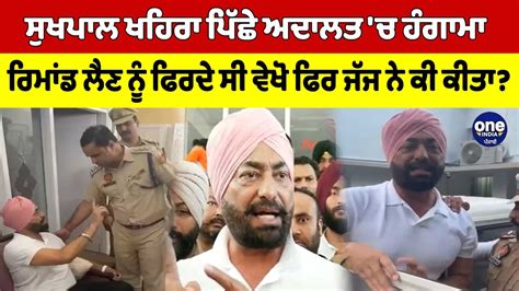 Sukhpal Khaira ਪਿੱਛੇ ਅਦਾਲਤ ਚ ਹੰਗਾਮਾ ਰਿਮਾਂਡ ਲੈਣ ਨੂੰ ਫਿਰਦੇ ਸੀ ਵੇਖੋ ਜੱਜ