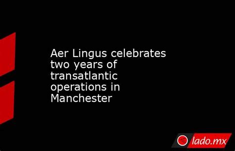 Aer Lingus Celebrates Two Years Of Transatlantic Operations In