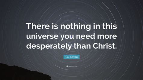 R C Sproul Quote “there Is Nothing In This Universe You Need More