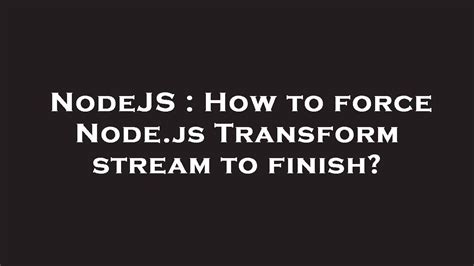 Nodejs How To Force Node Js Transform Stream To Finish Youtube