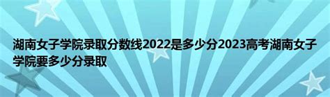 湖南女子学院录取分数线2022是多少分2023高考湖南女子学院要多少分录取 草根科学网