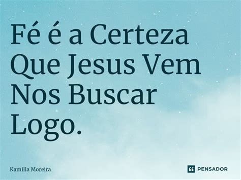 Fé é A Certeza Que Jesus Vem Nos Kamilla Moreira Pensador