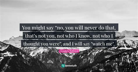 You might say “no, you will never do that, that’s not you, not who ...