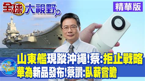 山東艦航母現蹤沖繩 蔡正元 拒止戰略 華為新品發布會 蔡正元讚 臥薪嘗膽【全球大視野 】 全球大視野global Vision 20230914 精華版 Youtube