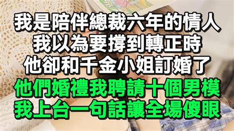 我是陪伴總裁六年的情人，我以為要撐到轉正時，他卻和千金小姐訂婚了，他們婚禮我聘請十個男模，我上台一句話讓全場傻眼 Youtube