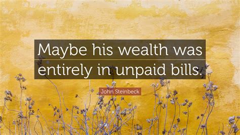 John Steinbeck Quote Maybe His Wealth Was Entirely In Unpaid Bills”