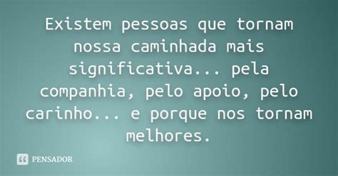 Existem Pessoas Que Tornam Nossa Caminhada Mais Significativa