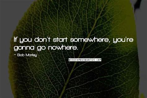 Bob Marley Quotes If You Dont Start Somewhere Youre Gonna Go