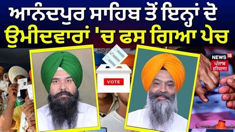 Anandpur Sahib ਤ ਇਨਹ ਦ ਉਮਦਵਰ ਚ ਫਸ ਗਆ ਪਚ Lok Sabha