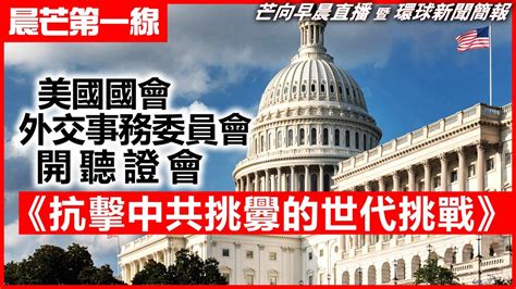 20230301 【晨芒第一線】芒向早晨直播 暨 環球新聞簡報 美國國會外交事務委員會開聽證會 《抗擊中共挑釁的世代挑戰》 Youtube