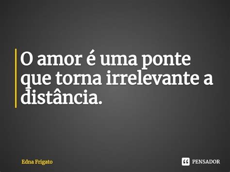 ⁠o Amor é Uma Ponte Que Torna Edna Frigato Pensador