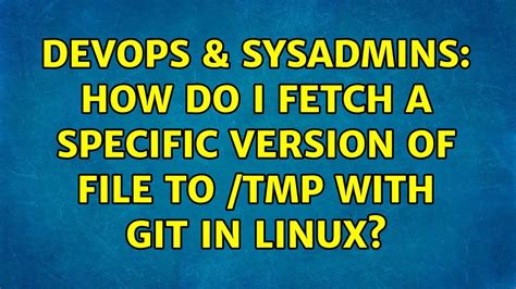 DevOps SysAdmins How Do I Fetch A Specific Version Of File To Tmp