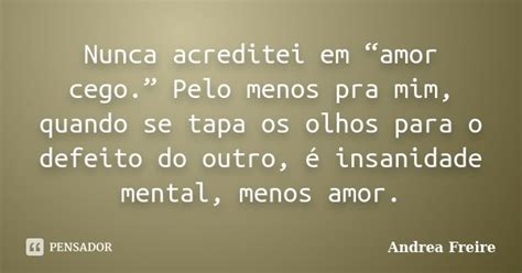 Nunca Acreditei Em “amor Cego ” Pelo Andrea Freire Pensador