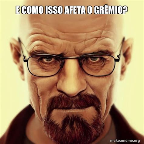 E como isso afeta o GrêMIO Walter White Breaking Bad Meme Generator