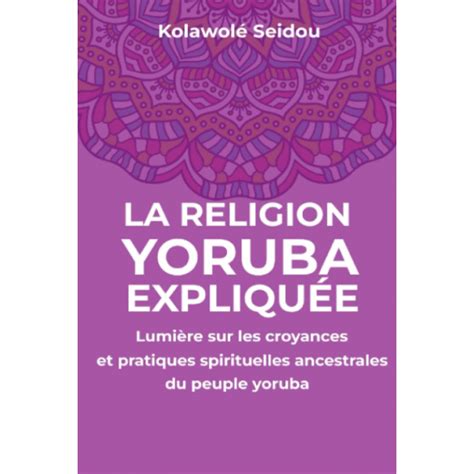 La Religion Yoruba Expliqu E Lumi Re Sur Les Croyances Et Pratiques