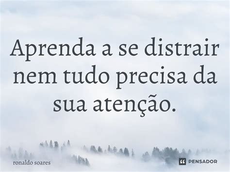 Aprenda A Se Distrair Nem Tudo Precisa Ronaldo Soares Pensador