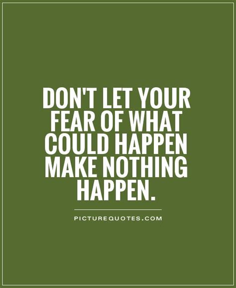 Dont Let Your Fear Of What Could Happen Make Nothing Happen Picture