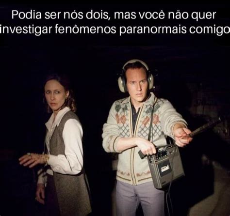 Podia ser nós dois mas você não quer investigar fenômenos paranormais