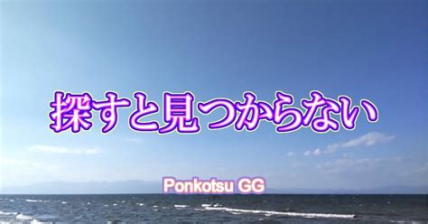 探すと見つからない｜ponkotsugg