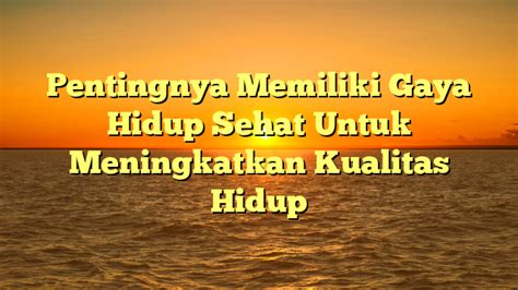 Pentingnya Memiliki Gaya Hidup Sehat Untuk Meningkatkan Kualitas Hidup